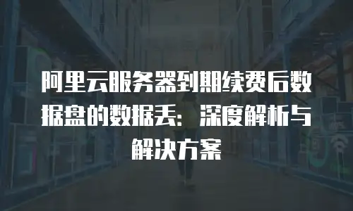 阿里云服务器到期续费后数据盘的数据丢：深度解析与解决方案