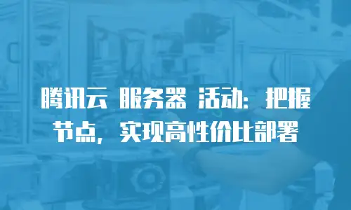 腾讯云 服务器 活动：把握节点，实现高性价比部署