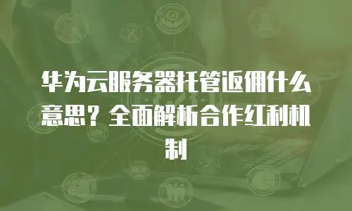 华为云服务器托管返佣什么意思？全面解析合作红利机制