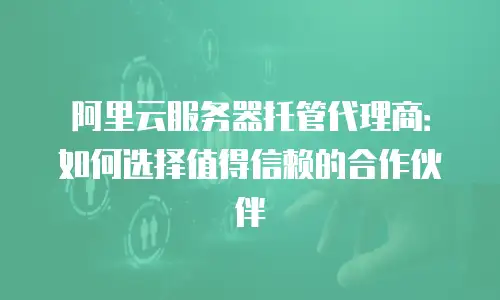 阿里云服务器托管代理商：如何选择值得信赖的合作伙伴