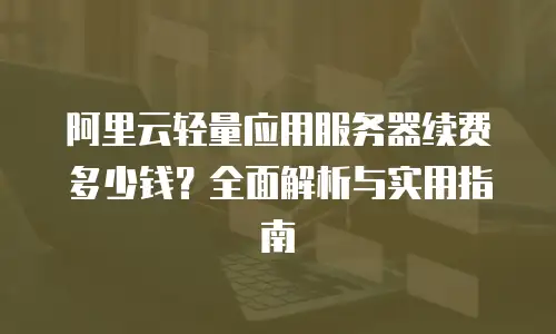 阿里云轻量应用服务器续费多少钱？全面解析与实用指南