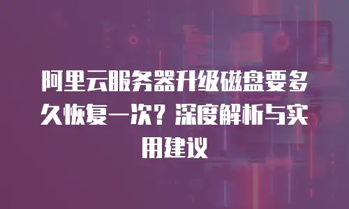 阿里云服务器升级磁盘要多久恢复一次？深度解析与实用建议