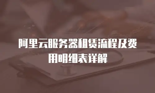 阿里云服务器租赁流程及费用明细表详解