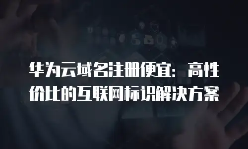 华为云域名注册便宜：高性价比的互联网标识解决方案