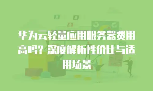 华为云轻量应用服务器费用高吗？深度解析性价比与适用场景