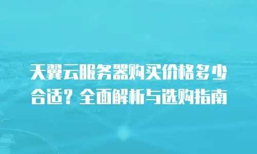 天翼云服务器购买价格多少合适？全面解析与选购指南