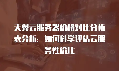 天翼云服务器价格对比分析表分析：如何科学评估云服务性价比