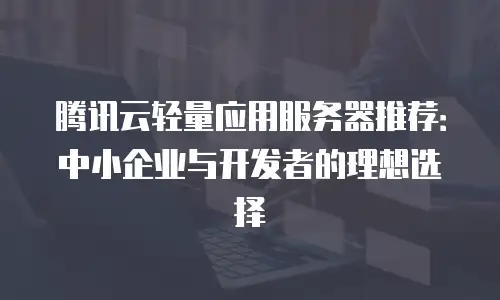 腾讯云轻量应用服务器推荐：中小企业与开发者的理想选择