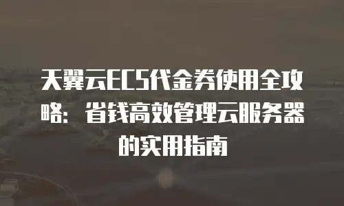 天翼云ECS代金券使用全攻略：省钱高效管理云服务器的实用指南