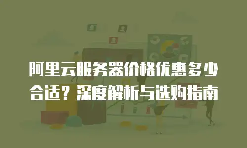阿里云服务器价格优惠多少合适？深度解析与选购指南