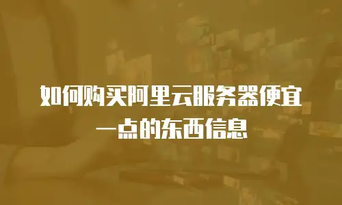 如何购买阿里云服务器便宜一点的东西信息