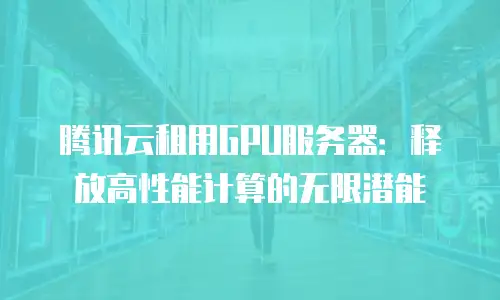 腾讯云租用GPU服务器：释放高性能计算的无限潜能