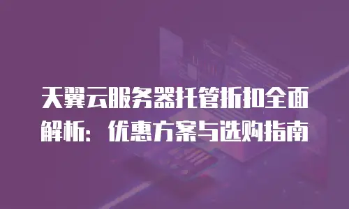 天翼云服务器托管折扣全面解析：优惠方案与选购指南