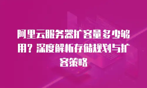 阿里云服务器扩容量多少够用？深度解析存储规划与扩容策略