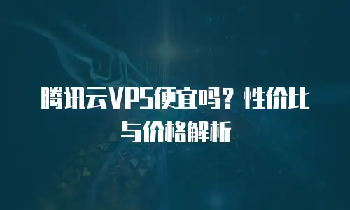 腾讯云VPS便宜吗？性价比与价格解析