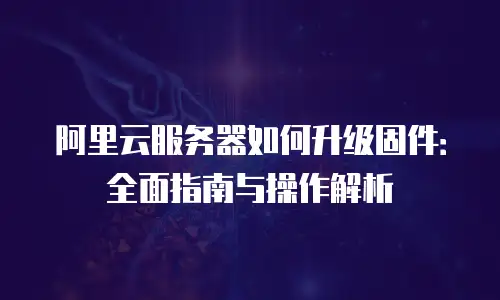 阿里云服务器如何升级固件：全面指南与操作解析