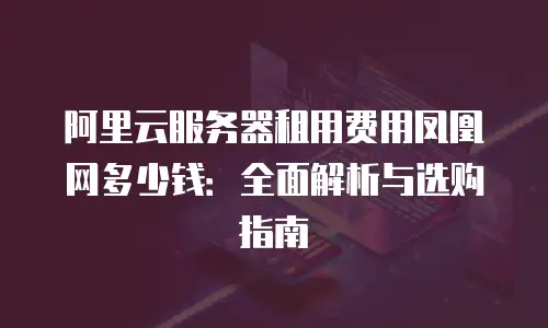 阿里云服务器租用费用凤凰网多少钱：全面解析与选购指南