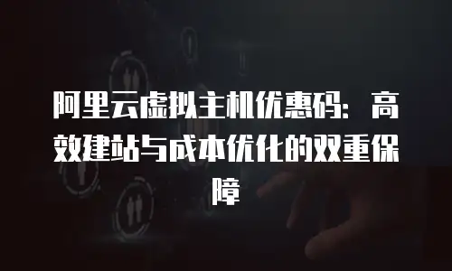 阿里云虚拟主机优惠码：高效建站与成本优化的双重保障