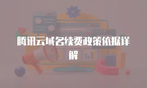 腾讯云域名续费政策依据详解