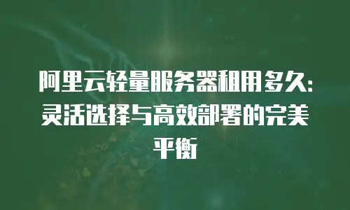 阿里云轻量服务器租用多久：灵活选择与高效部署的完美平衡