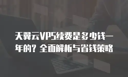 天翼云VPS续费是多少钱一年的？全面解析与省钱策略