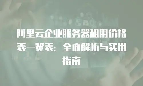 阿里云企业服务器租用价格表一览表：全面解析与实用指南