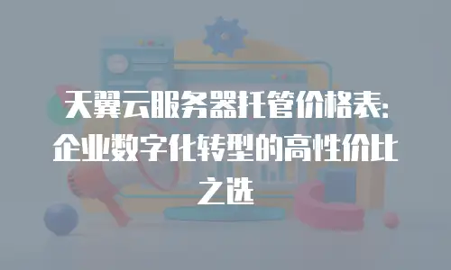 天翼云服务器托管价格表：企业数字化转型的高性价比之选