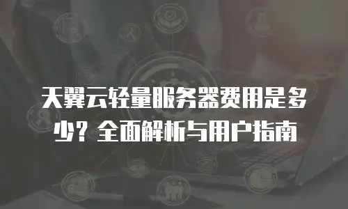 天翼云轻量服务器费用是多少？全面解析与用户指南