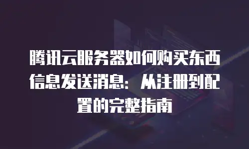 腾讯云服务器如何购买东西信息发送消息：从注册到配置的完整指南