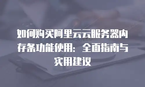 如何购买阿里云云服务器内存条功能使用：全面指南与实用建议