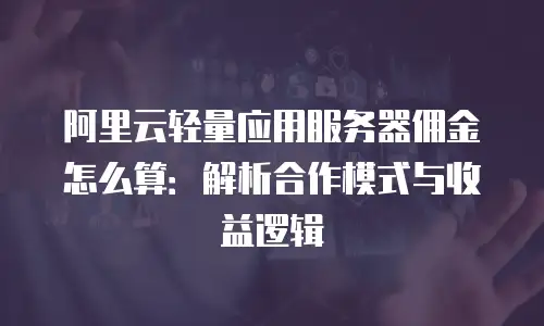 阿里云轻量应用服务器佣金怎么算：解析合作模式与收益逻辑
