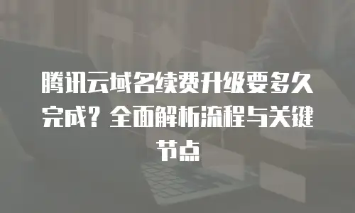 腾讯云域名续费升级要多久完成？全面解析流程与关键节点