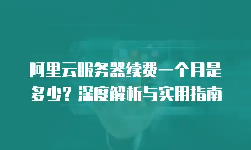 阿里云服务器续费一个月是多少？深度解析与实用指南