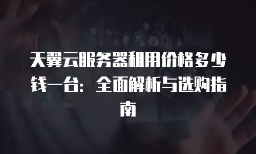 天翼云服务器租用价格多少钱一台：全面解析与选购指南