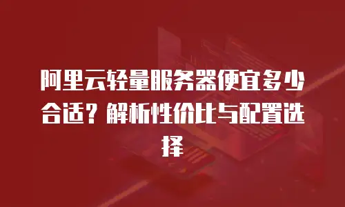 阿里云轻量服务器便宜多少合适？解析性价比与配置选择
