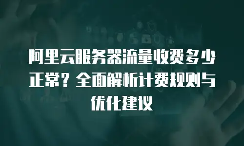 阿里云服务器流量收费多少正常？全面解析计费规则与优化建议