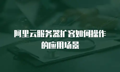 阿里云服务器扩容如何操作的应用场景