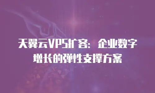 天翼云VPS扩容：企业数字增长的弹性支撑方案