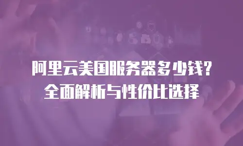 阿里云美国服务器多少钱？全面解析与性价比选择