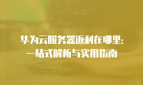 华为云服务器返利在哪里：一站式解析与实用指南