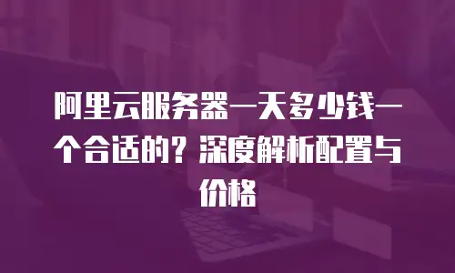 阿里云服务器一天多少钱一个合适的？深度解析配置与价格