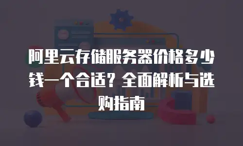 阿里云存储服务器价格多少钱一个合适？全面解析与选购指南