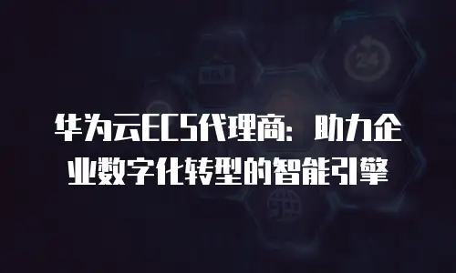 华为云ECS代理商：助力企业数字化转型的智能引擎