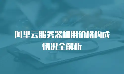 阿里云服务器租用价格构成情况全解析