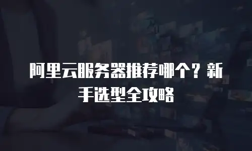 阿里云服务器推荐哪个？新手选型全攻略