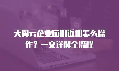 天翼云企业应用返佣怎么操作？一文详解全流程