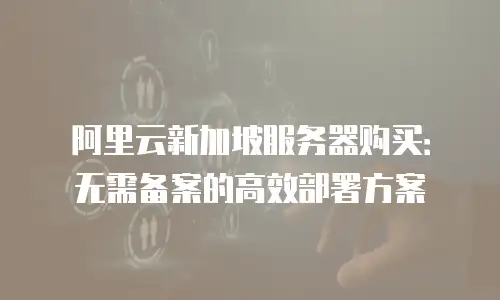 阿里云新加坡服务器购买：无需备案的高效部署方案