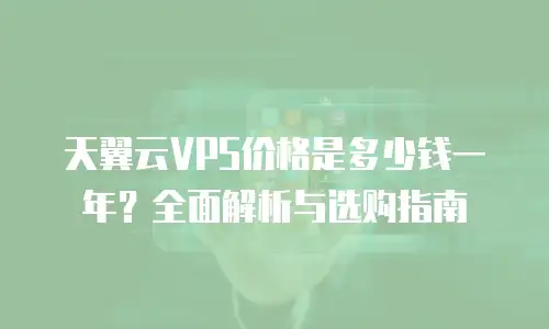天翼云VPS价格是多少钱一年？全面解析与选购指南
