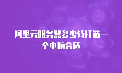 阿里云服务器多少钱打造一个电脑合适