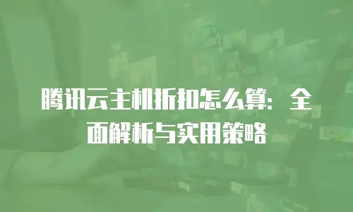 腾讯云主机折扣怎么算：全面解析与实用策略